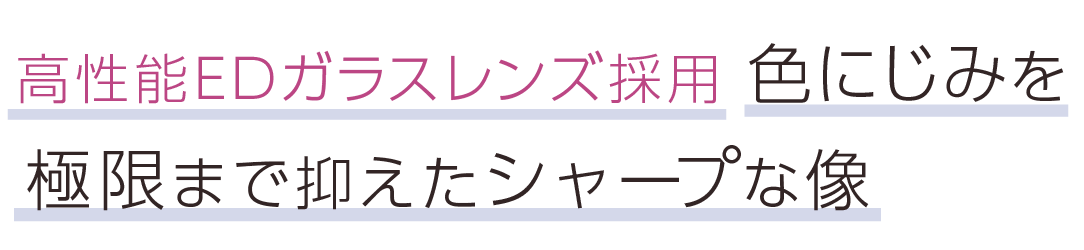 高性能EDガラスレンズ採用。色にじみを極限まで抑えたシャープな像