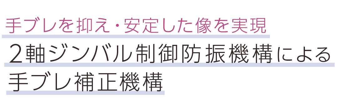 手ブレを抑え・安定した像を実現。2軸ジンバル制御防振機構による手ブレ補正機構