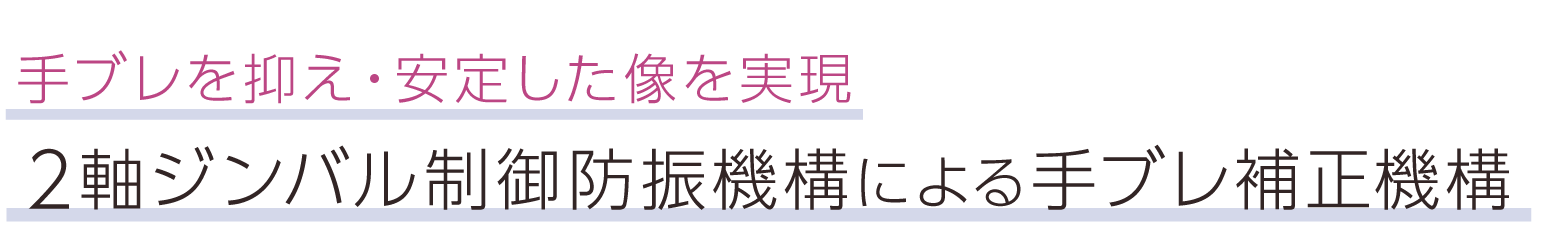 手ブレを抑え・安定した像を実現。2軸ジンバル制御防振機構による手ブレ補正機構