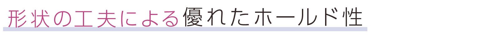 形状の工夫による優れたホールド性