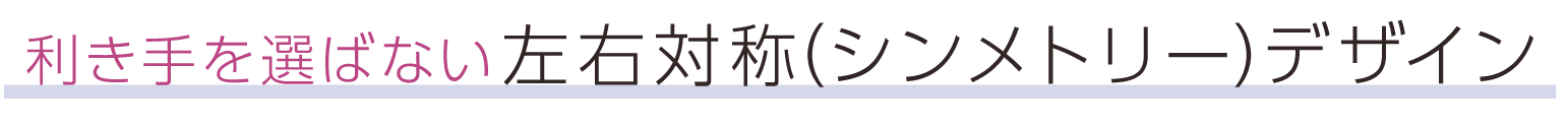 利き手を選ばない左右対称（シンメトリー）デザイン