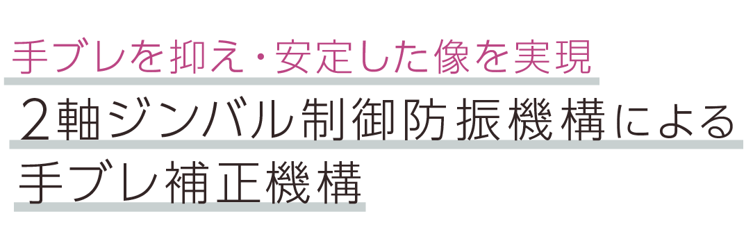 手ブレを抑え・安定した像を実現。2軸ジンバル制御防振機構による手ブレ補正機構