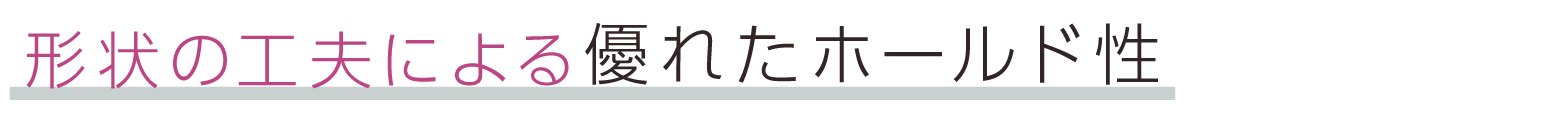 形状の工夫による優れたホールド性