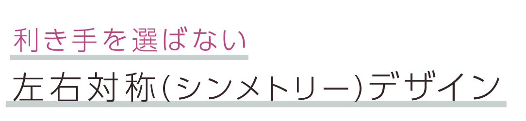 利き手を選ばない左右対称（シンメトリー）デザイン