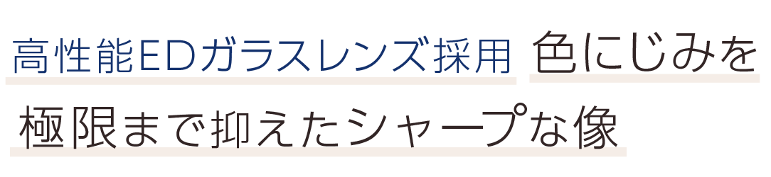 高性能EDガラスレンズ採用。色にじみを極限まで抑えたシャープな像