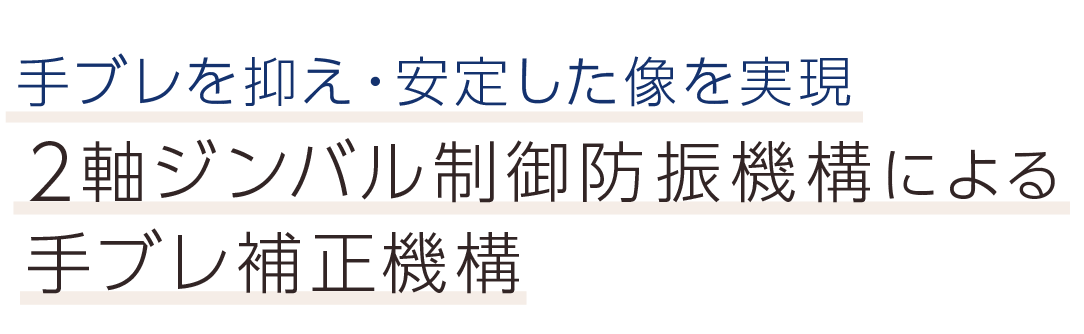 手ブレを抑え・安定した像を実現。2軸ジンバル制御防振機構による手ブレ補正機構