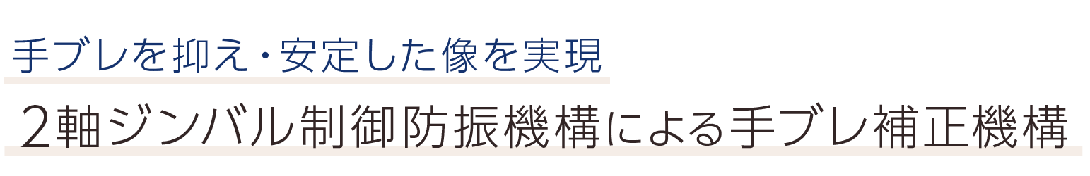 手ブレを抑え・安定した像を実現。2軸ジンバル制御防振機構による手ブレ補正機構