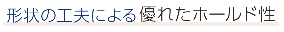 形状の工夫による優れたホールド性