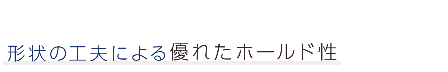 形状の工夫による優れたホールド性