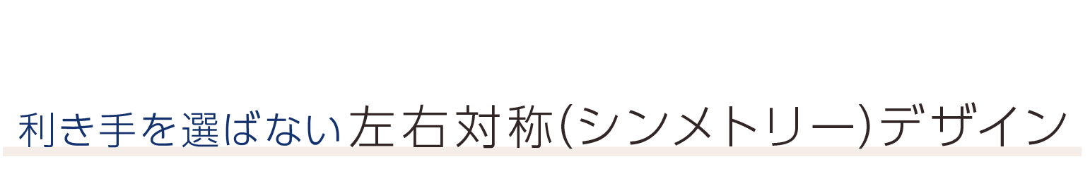 利き手を選ばない左右対称（シンメトリー）デザイン